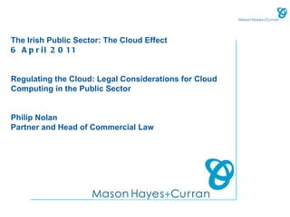 The Irish Public Sector: The Cloud Effect
6 A p r i l 2 0 11


Regulating the Cloud: Legal Considerations for Cloud
Computing in the Public Sector


Philip Nolan
Partner and Head of Commercial Law
 