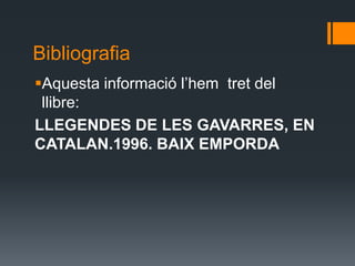 Bibliografia Aquesta informació l’hem  tret del llibre:LLEGENDES DE LES GAVARRES, EN CATALAN.1996. BAIX EMPORDA