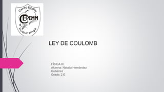 LEY DE COULOMB
FÍSICA III
Alumna: Natalia Hernández
Gutiérrez
Grado: 2 E
 