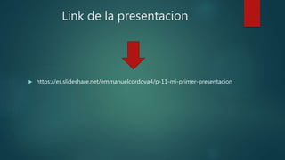 Link de la presentacion
 https://es.slideshare.net/emmanuelcordova4/p-11-mi-primer-presentacion
 