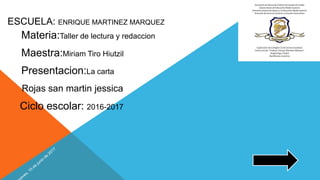 ESCUELA: ENRIQUE MARTINEZ MARQUEZ
Materia:Taller de lectura y redaccion
Maestra:Miriam Tiro Hiutzil
Presentacion:La carta
Ciclo escolar: 2016-2017
Rojas san martin jessica
 