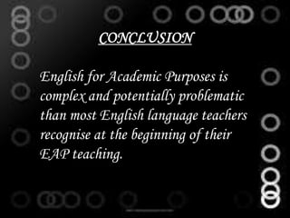 CONCLUSION
English for Academic Purposes is
complex and potentially problematic
than most English language teachers
recognise at the beginning of their
EAP teaching.
 