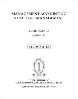 MANAGEMENT ACCOUNTING
 STRATEGIC MANAGEMENT


            FINAL: PAPER- 13

                GROUP - III




            STUDY NOTES




           THE INSTITUTE OF
 COST AND WORKS ACCOUNTANTS OF INDIA
     12, SUDDER STREET, KOLKATA - 700 016
 