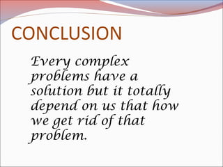 Every complex
problems have a
solution but it totally
depend on us that how
we get rid of that
problem.
 