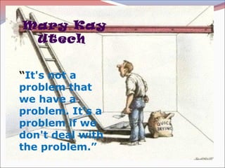 Mary Kay
Utech
“It's not a
problem that
we have a
problem. It's a
problem if we
don't deal with
the problem.”
 