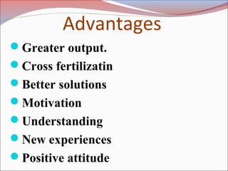 Advantages
Greater output.
Cross fertilizatin
Better solutions
Motivation
Understanding
New experiences
Positive attitude
 