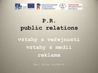 P.R.
public relations
vztahy s veřejností
vztahy s medii
reklama
Mgr. Sylva Horáková
 