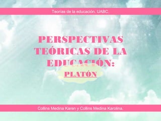 PERSPECTIVAS
TEÓRICAS DE LA
EDUCACIÓN:
PLATÓN
Collins Medina Karen y Collins Medina Karolina.
Teorías de la educación. UABC.
 