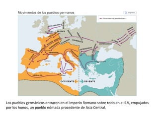 Los pueblos germánicos entraron en el Imperio Romano sobre todo en el S.V, empujados
por los hunos, un pueblo nómada procedente de Asia Central.