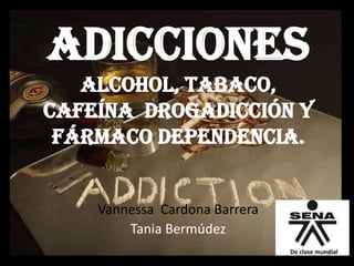Adicciones
alcohol, tabaco,
cafeína drogadicción y
fármaco dependencia.

Vannessa Cardona Barrera
Tania Bermúdez

 