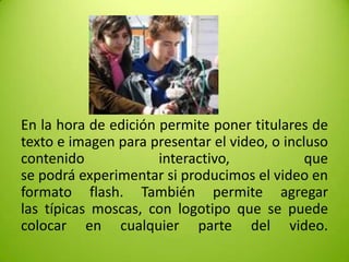 En la hora de edición permite poner titulares de
texto e imagen para presentar el video, o incluso
contenido
interactivo,
que
se podrá experimentar si producimos el video en
formato flash. También permite agregar
las típicas moscas, con logotipo que se puede
colocar en cualquier parte del video.

 
