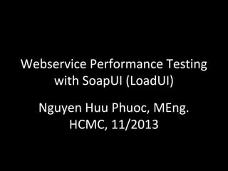Webservice Performance Testing
with SoapUI (LoadUI)
Nguyen Huu Phuoc, MEng.
HCMC, 11/2013

 