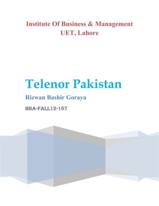 Institute Of Business & Management
UET, Lahore

Telenor Pakistan
Rizwan Bashir Goraya
BBA-Fall12-167

 