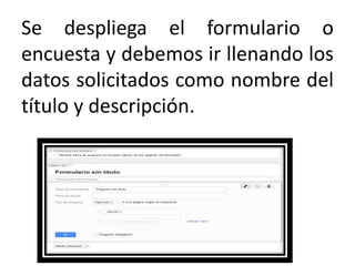 Se despliega el formulario o
encuesta y debemos ir llenando los
datos solicitados como nombre del
título y descripción.

 