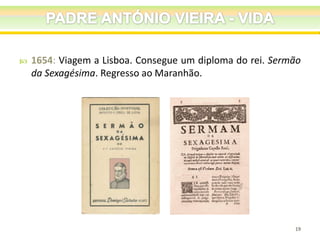 

1654: Viagem a Lisboa. Consegue um diploma do rei. Sermão
da Sexagésima. Regresso ao Maranhão.

19

 