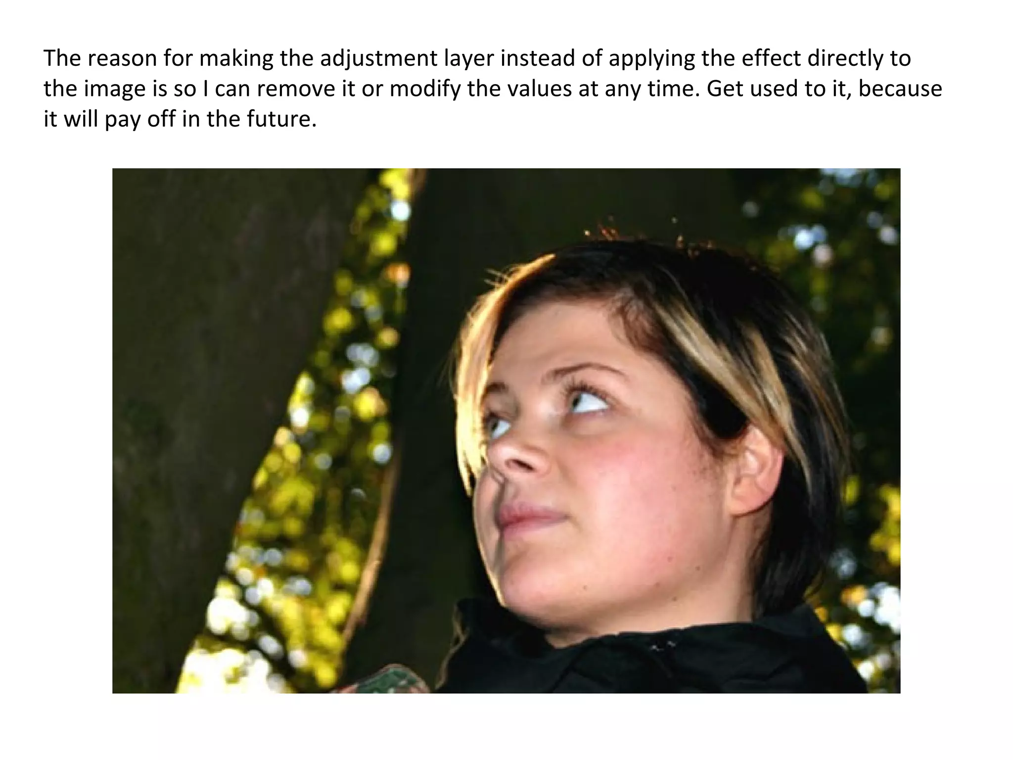 The reason for making the adjustment layer instead of applying the effect directly to the image is so I can remove it or modify the values at any time. Get used to it, because it will pay off in the future. 