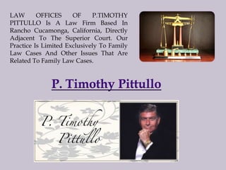 LAW
OFFICES
OF
P.TIMOTHY
PITTULLO Is A Law Firm Based In
Rancho Cucamonga, California, Directly
Adjacent To The Superior Court. Our
Practice Is Limited Exclusively To Family
Law Cases And Other Issues That Are
Related To Family Law Cases.

P. Timothy Pittullo

 