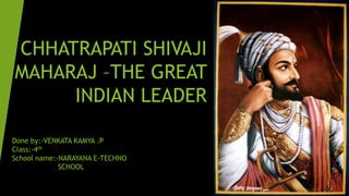 CHHATRAPATI SHIVAJI
MAHARAJ –THE GREAT
INDIAN LEADER
Done by:-VENKATA KAMYA .P
Class:-4th
School name:-NARAYANA E-TECHNO
SCHOOL

 