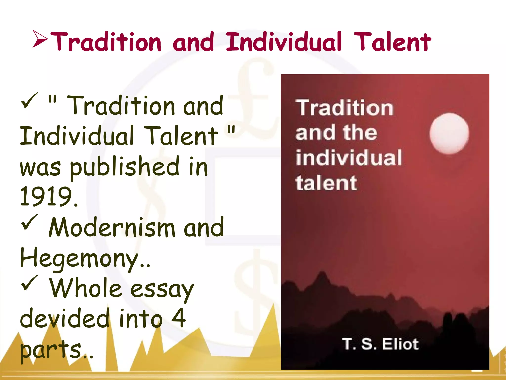 Tradition and Individual Talent
 " Tradition and
Individual Talent "
was published in
1919.
 Modernism and
Hegemony..
 Whole essay
devided into 4
parts..
 