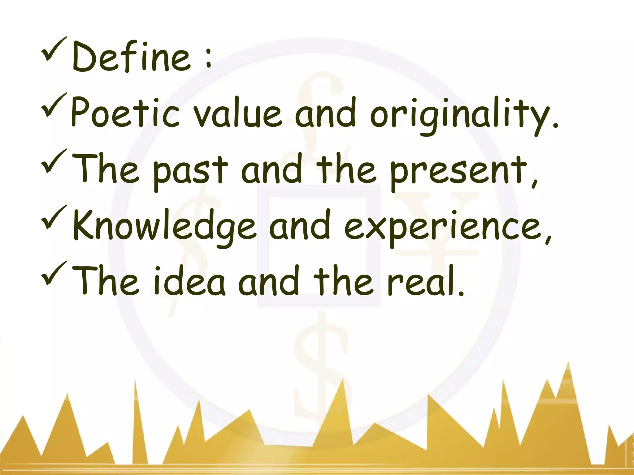 Define :
Poetic value and originality.
The past and the present,
Knowledge and experience,
The idea and the real.
 