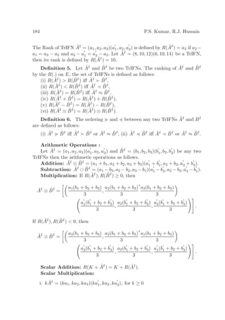 184 P.S. Kumar, R.J. Hussain
The Rank of TrIFN ˜AI = (a1, a2, a3)(a
′
1, a2, a
′
3) is deﬁned by R( ˜AI) = a2 if a2 −
a1 = a3 − a2 and a2 − a
′
1 = a
′
3 − a2. Let ˜AI = (8, 10, 12)(6, 10, 14) be a TrIFN,
then its rank is deﬁned by R( ˜AI ) = 10.
Deﬁnition 5. Let ˜AI and ˜BI be two TrIFNs. The ranking of ˜AI and ˜BI
by the R(.) on E, the set of TrIFNs is deﬁned as follows:
(i) R( ˜AI) > R( ˜BI) iﬀ ˜AI ≻ ˜BI,
(ii) R( ˜AI) < R( ˜BI) iﬀ ˜AI ≺ ˜BI,
(iii) R( ˜AI) = R( ˜BI) iﬀ ˜AI ≈ ˜BI,
(iv) R( ˜AI + ˜BI) = R( ˜AI) + R( ˜BI),
(v) R( ˜AI − ˜BI) = R( ˜AI) − R( ˜BI),
(vi) R( ˜AI ⊗ ˜BI) = R( ˜AI) ⊗ R( ˜BI).
Deﬁnition 6. The ordering and between any two TrIFNs ˜AI and BI
are deﬁned as follows:
(i) ˜AI ˜BI iﬀ ˜AI ≻ ˜BI or ˜AI ≈ ˜BI, (ii) ˜AI ˜BI iﬀ ˜AI ≺ ˜BI or ˜AI ≈ ˜BI.
Arithmetic Operations :
Let ˜AI = (a1, a2, a3)(a
′
1, a2, a
′
3) and ˜BI = (b1, b2, b3)(b
′
1, b2, b
′
3) be any two
TrIFNs then the arithmetic operations as follows.
Addition: ˜AI ⊕ ˜BI = (a1 + b1, a2 + b2, a3 + b3)(a
′
1 + b
′
1, a2 + b2, a
′
3 + b
′
3).
Subtraction: ˜AI ⊖ ˜BI = (a1 − b3, a2 − b2, a3 − b1)(a
′
1 − b
′
3, a2 − b2, a
′
3 − b
′
1).
Multiplication: If R( ˜AI ), R( ˜BI) ≥ 0, then
˜AI
⊗ ˜BI
=
a1(b1 + b2 + b3)
3
,
a2(b1 + b2 + b3)
3
′
a3(b1 + b2 + b3)
3
a
′
1(b
′
1 + b2 + b
′
3)
3
,
a2(b
′
1 + b2 + b
′
3)
3
,
a
′
3(b
′
1 + b2 + b
′
3)
3
.
If R( ˜AI), R( ˜BI) < 0, then
˜AI
⊗ ˜BI
=
a3(b1 + b2 + b3)
3
,
a2(b1 + b2 + b3)
3
′
a1(b1 + b2 + b3)
3
a
′
3(b
′
1 + b2 + b
′
3)
3
,
a2(b
′
1 + b2 + b
′
3)
3
,
a
′
1(b
′
1 + b2 + b
′
3)
3
.
Scalar Addition: R(K + ˜AI) = K + R( ˜AI).
Scalar Multiplication:
i. k ˜AI = (ka1, ka2, ka3)(ka
′
1, ka2, ka
′
3), for k ≥ 0
 