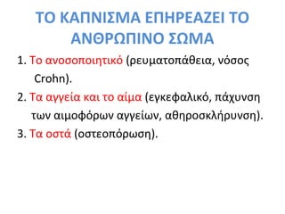 ΤΟ ΚΑΠΝΙΣΜΑ ΕΠΗΡΕΑΖΕΙ ΤΟ
ΑΝΘΡΩΠΙΝΟ ΣΩΜΑ
1. Το ανοσοποιητικό (ρευματοπάθεια, νόσος
Crohn).
2. Tα αγγεία και το αίμα (εγκεφαλικό, πάχυνση
των αιμοφόρων αγγείων, αθηροσκλήρυνση).
3. Τα οστά (οστεοπόρωση).
 