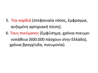 5. Την καρδιά (στεφανιαία νόσος, έμφραγμα,
αυξημένη αρτηριακή πίεση).
6. Τους πνεύμονες (Εμφύσημα, χρόνια πνευμο-
νοπάθεια (600.000 πάσχουν στην Ελλάδα),
χρόνια βρογχίτιδα, πνευμονία).
 