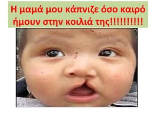 Η μαμά μου κάπνιζε όσο καιρό
ήμουν στην κοιλιά της!!!!!!!!!!
 