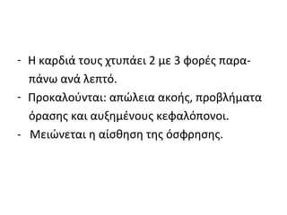 - Η καρδιά τους χτυπάει 2 με 3 φορές παρα-
πάνω ανά λεπτό.
- Προκαλούνται: απώλεια ακοής, προβλήματα
όρασης και αυξημένους κεφαλόπονοι.
- Μειώνεται η αίσθηση της όσφρησης.
 