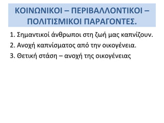 ΚΟΙΝΩΝΙΚΟΙ – ΠΕΡΙΒΑΛΛΟΝΤΙΚΟΙ –
ΠΟΛΙΤΙΣΜΙΚΟΙ ΠΑΡΑΓΟΝΤΕΣ.
1. Σημαντικοί άνθρωποι στη ζωή μας καπνίζουν.
2. Ανοχή καπνίσματος από την οικογένεια.
3. Θετική στάση – ανοχή της οικογένειας
 