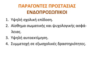 ΠΑΡΑΓΟΝΤΕΣ ΠΡΟΣΤΑΣΙΑΣ
ΕΝΔΟΠΡΟΣΩΠΙΚΟΙ
1. Υψηλή σχολική επίδοση.
2. Αίσθημα σωματικής και ψυχολογικής ασφά-
λειας.
3. Υψηλή αυτοεκτίμηση.
4. Συμμετοχή σε εξωσχολικές δραστηριότητες.
 
