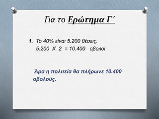 Για το Ερώτημα Γ΄
1. Το 40% είναι 5.200 θέσεις.
5.200 Χ 2 = 10.400 οβολοί
Άρα η πολιτεία θα πλήρωνε 10.400
οβολούς.
 