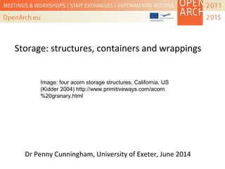 Storage: structures, containers and wrappings
Dr Penny Cunningham, University of Exeter, June 2014
Image: four acorn storage structures, California, US
(Kidder 2004) http://www.primitiveways.com/acorn
%20granary.html
 