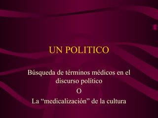 UN POLITICO
Búsqueda de términos médicos en el
discurso político
O
La “medicalización” de la cultura
 