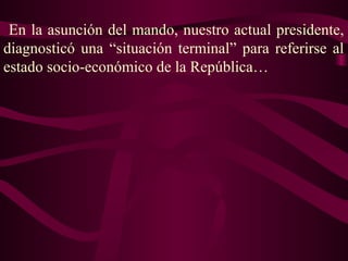 En la asunción del mando, nuestro actual presidente,
diagnosticó una “situación terminal” para referirse al
estado socio-económico de la República…
 