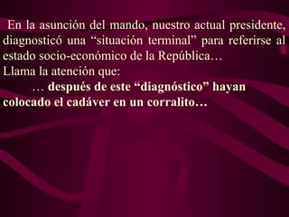 En la asunción del mando, nuestro actual presidente,
diagnosticó una “situación terminal” para referirse al
estado socio-económico de la República…
Llama la atención que:
… después de este “diagnóstico” hayan
colocado el cadáver en un corralito…
 