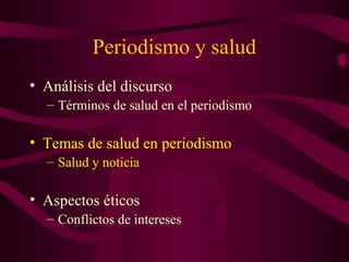 Periodismo y salud
• Análisis del discurso
– Términos de salud en el periodismo
• Temas de salud en periodismo
– Salud y noticia
• Aspectos éticos
– Conflictos de intereses
 