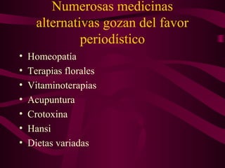 Numerosas medicinas
alternativas gozan del favor
periodístico
• Homeopatía
• Terapias florales
• Vitaminoterapias
• Acupuntura
• Crotoxina
• Hansi
• Dietas variadas
 