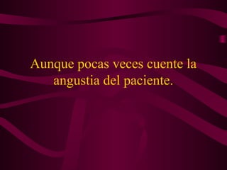 Aunque pocas veces cuente la
angustia del paciente.
 