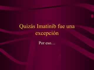 Quizás Imatinib fue una
excepción
Por eso…
 