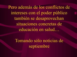Pero además de los conflictos de
intereses con el poder público
también se desaprovechan
situaciones concretas de
educación en salud…
Tomando sólo noticias de
septiembre
 