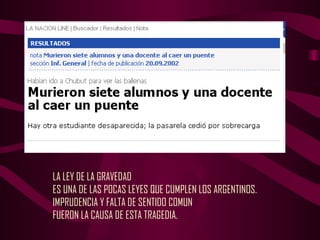 LA LEY DE LA GRAVEDAD
ES UNA DE LAS POCAS LEYES QUE CUMPLEN LOS ARGENTINOS.
IMPRUDENCIA Y FALTA DE SENTIDO COMUN
FUERON LA CAUSA DE ESTA TRAGEDIA.
 