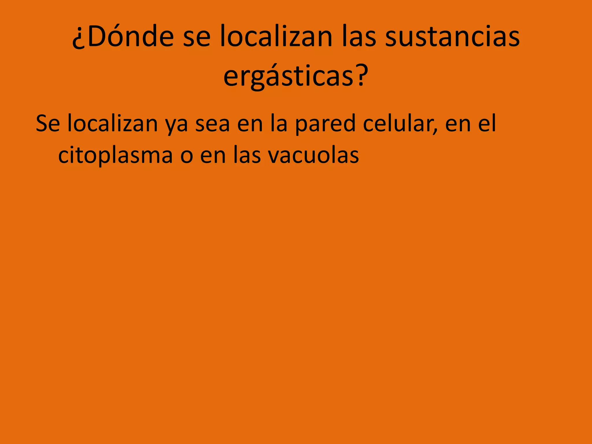¿Dónde se localizan las sustancias
ergásticas?
Se localizan ya sea en la pared celular, en el
citoplasma o en las vacuolas
