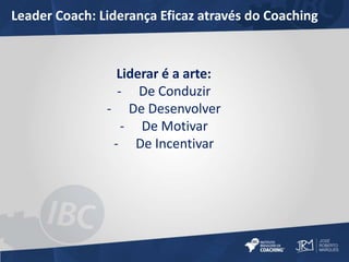 Leader Coach: Liderança Eficaz através do Coaching 
Liderar é a arte: 
- De Conduzir 
- De Desenvolver 
- De Motivar 
- De Incentivar 
 