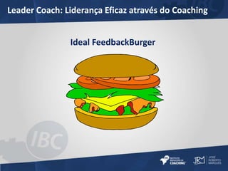 Leader Coach: Liderança Eficaz através do Coaching 
Ideal FeedbackBurger 
 
