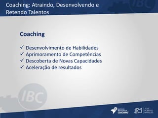 Coaching: Atraindo, Desenvolvendo e 
Retendo Talentos 
Coaching 
 Desenvolvimento de Habilidades 
 Aprimoramento de Competências 
 Descoberta de Novas Capacidades 
 Aceleração de resultados 
 