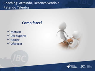 Coaching: Atraindo, Desenvolvendo e 
Retendo Talentos 
Como fazer? 
 Motivar 
 Dar suporte 
 Apoiar 
 Oferecer 
 