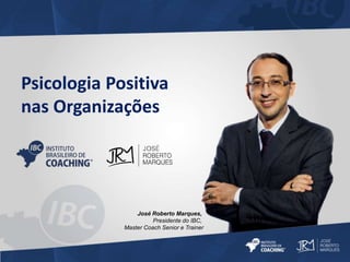 Psicologia Positiva 
nas Organizações 
José Roberto Marques, 
Presidente do IBC, 
Master Coach Senior e Trainer 
 