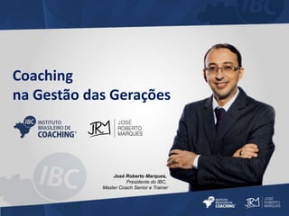 Coaching 
na Gestão das Gerações 
José Roberto Marques, 
Presidente do IBC, 
Master Coach Senior e Trainer 
 