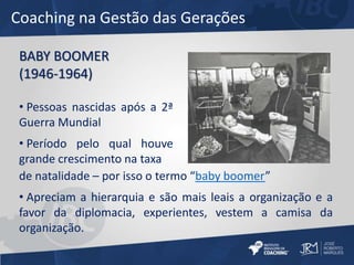 Coaching na Gestão das Gerações 
BABY BOOMER 
(1946-1964) 
• Pessoas nascidas após a 2ª 
Guerra Mundial 
• Período pelo qu...